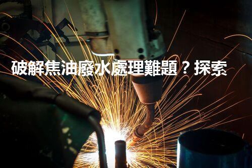 破解焦油廢水處理難題？探索高效清潔之路！